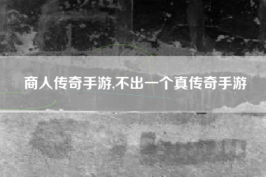 商人传奇手游,不出一个真传奇手游