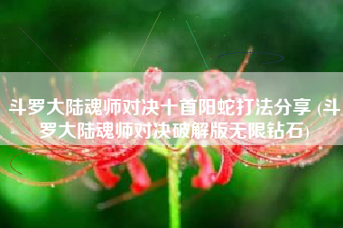 斗罗大陆魂师对决十首阳蛇打法分享 (斗罗大陆魂师对决破解版无限钻石)