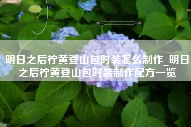 明日之后柠黄登山包时装怎么制作_明日之后柠黄登山包时装制作配方一览