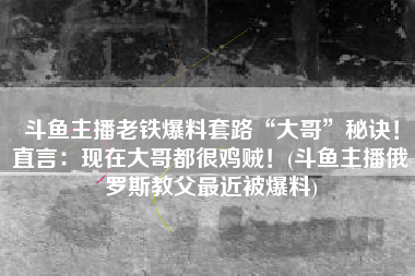 斗鱼主播老铁爆料套路“大哥”秘诀！直言：现在大哥都很鸡贼！(斗鱼主播俄罗斯教父最近被爆料)