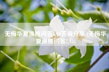 无悔华夏渔樵问答5.19答案分享 (无悔华夏渔樵问答7.13)