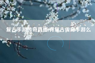 复古手游传奇直播,有复古传奇手游么