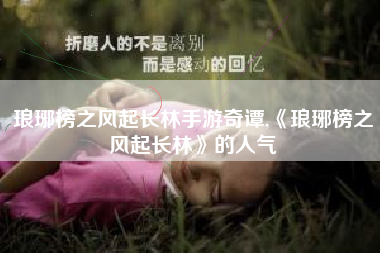 琅琊榜之风起长林手游奇谭,《琅琊榜之风起长林》的人气