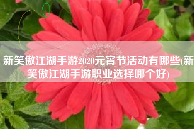新笑傲江湖手游2020元宵节活动有哪些(新笑傲江湖手游职业选择哪个好)