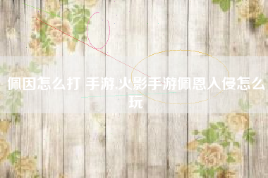 佩因怎么打 手游,火影手游佩恩入侵怎么玩
