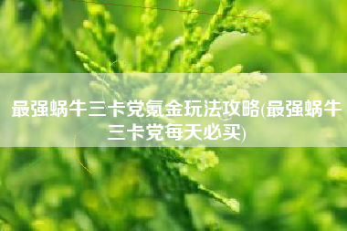 最强蜗牛三卡党氪金玩法攻略(最强蜗牛三卡党每天必买)