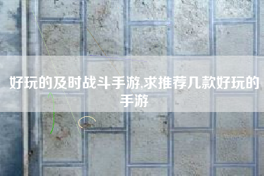好玩的及时战斗手游,求推荐几款好玩的手游
