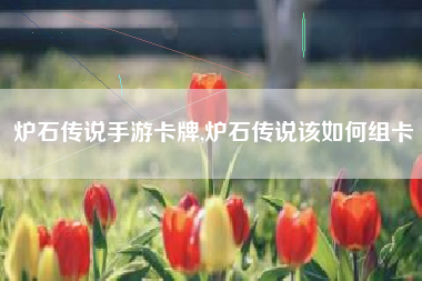 炉石传说手游卡牌,炉石传说该如何组卡