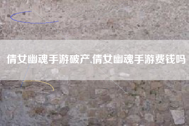 倩女幽魂手游破产,倩女幽魂手游费钱吗