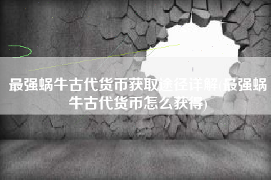 最强蜗牛古代货币获取途径详解(最强蜗牛古代货币怎么获得)