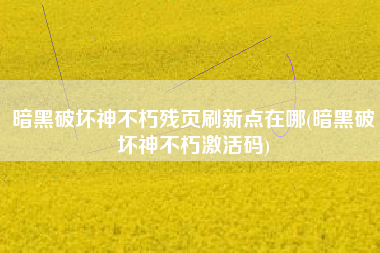 暗黑破坏神不朽残页刷新点在哪(暗黑破坏神不朽激活码)