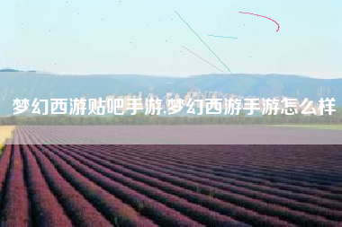 梦幻西游贴吧手游,梦幻西游手游怎么样