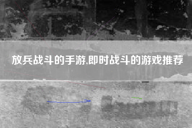 放兵战斗的手游,即时战斗的游戏推荐