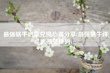 最强蜗牛泡菜兑换心得分享(最强蜗牛许愿币兑换码)