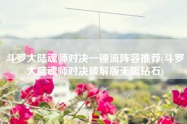 斗罗大陆魂师对决一锤流阵容推荐(斗罗大陆魂师对决破解版无限钻石)
