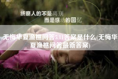 无悔华夏渔樵问答5.11答案是什么(无悔华夏渔樵问答最新答案)