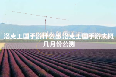 洛克王国手游什么出,洛克王国手游大概几月份公测