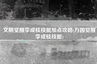 文明觉醒李成桂技能加点攻略(万国觉醒李成桂技能)