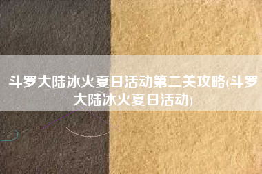 斗罗大陆冰火夏日活动第二关攻略(斗罗大陆冰火夏日活动)