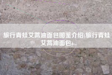 旅行青蛙艾蒿油面包图鉴介绍(旅行青蛙艾蒿油面包)