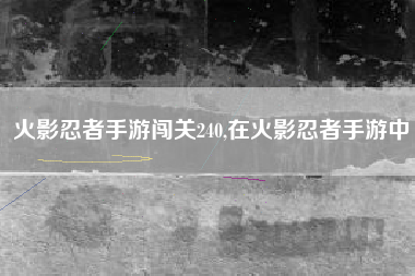 火影忍者手游闯关240,在火影忍者手游中