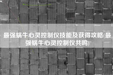 最强蜗牛心灵控制仪技能及获得攻略(最强蜗牛心灵控制仪共鸣)