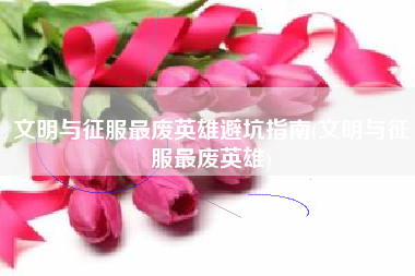 文明与征服最废英雄避坑指南(文明与征服最废英雄)