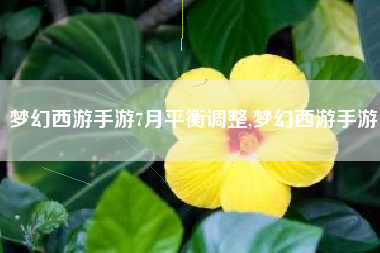 梦幻西游手游7月平衡调整,梦幻西游手游