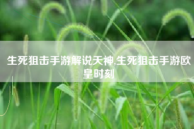 生死狙击手游解说天神,生死狙击手游欧皇时刻