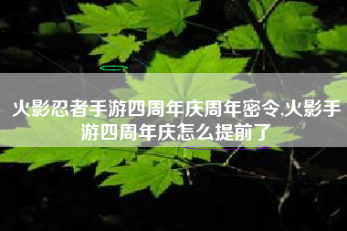 火影忍者手游四周年庆周年密令,火影手游四周年庆怎么提前了