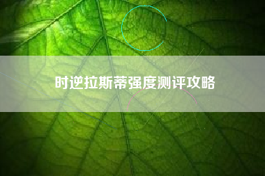 时逆拉斯蒂强度测评攻略
