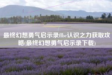 最终幻想勇气启示录ffbe认识之力获取攻略(最终幻想勇气启示录下载)