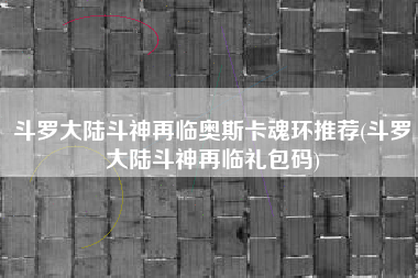斗罗大陆斗神再临奥斯卡魂环推荐(斗罗大陆斗神再临礼包码)