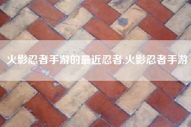 火影忍者手游的最近忍者,火影忍者手游