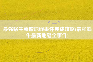 最强蜗牛新增地缝事件完成攻略(最强蜗牛最新地缝全事件)