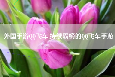 外国手游QQ飞车,持续霸榜的QQ飞车手游