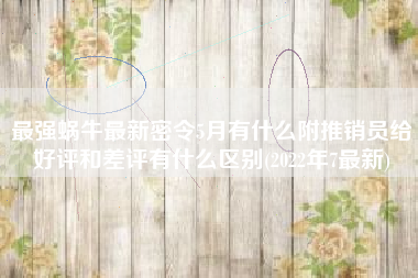 最强蜗牛最新密令5月有什么附推销员给好评和差评有什么区别(2022年7最新)