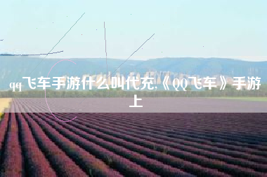 qq飞车手游什么叫代充,《QQ飞车》手游上