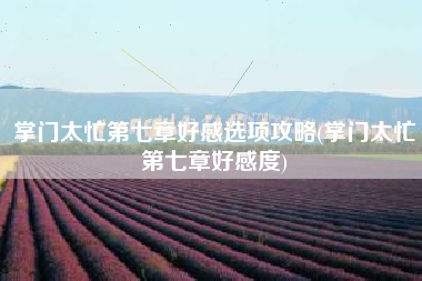 掌门太忙第七章好感选项攻略(掌门太忙第七章好感度)