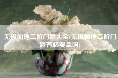 无极仙途二阶门派大全(无极仙途二阶门派有必要拿吗)