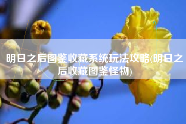 明日之后图鉴收藏系统玩法攻略(明日之后收藏图鉴怪物)