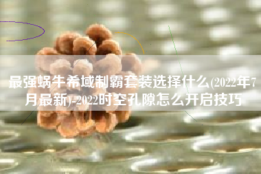 最强蜗牛希域制霸套装选择什么(2022年7月最新)-2022时空孔隙怎么开启技巧