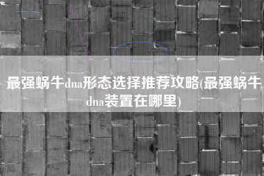 最强蜗牛dna形态选择推荐攻略(最强蜗牛dna装置在哪里)