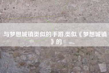 与梦想城镇类似的手游,类似《梦想城镇》的