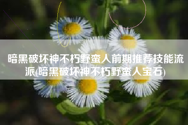 暗黑破坏神不朽野蛮人前期推荐技能流派(暗黑破坏神不朽野蛮人宝石)