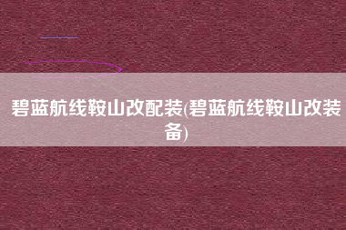 碧蓝航线鞍山改配装(碧蓝航线鞍山改装备)