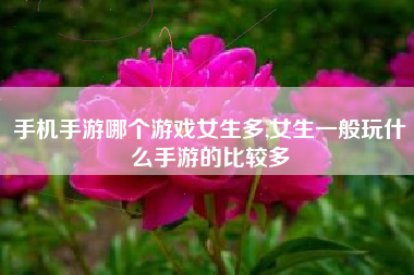 手机手游哪个游戏女生多,女生一般玩什么手游的比较多