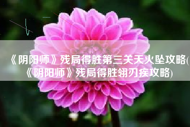 《阴阳师》残局得胜第三关天火坠攻略(《阴阳师》残局得胜翎刃疾攻略)