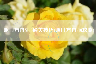 明日方舟S1-5通关技巧(明日方舟s10攻略)