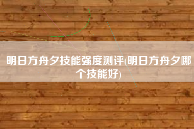明日方舟夕技能强度测评(明日方舟夕哪个技能好)